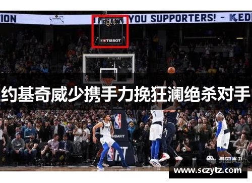约基奇威少携手力挽狂澜绝杀对手